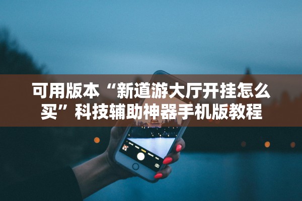 可用版本“新道游大厅开挂怎么买”科技辅助神器手机版教程