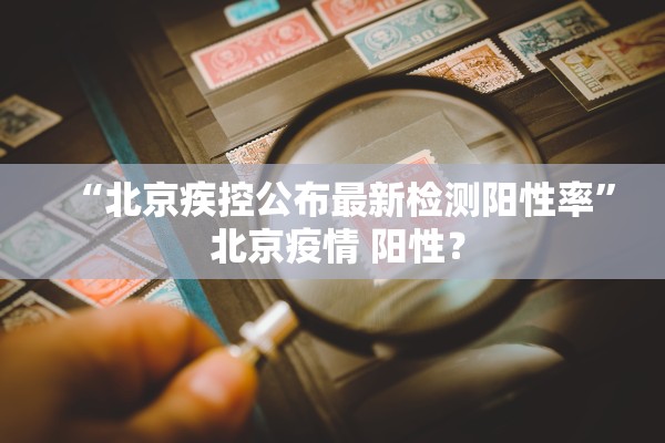 “北京疾控公布最新检测阳性率” 北京疫情 阳性？