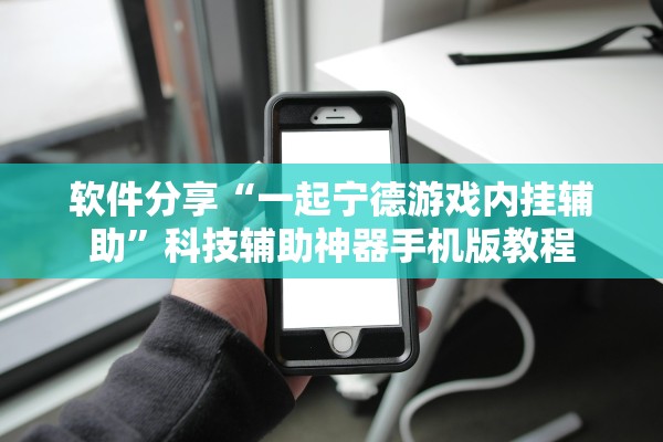 软件分享“一起宁德游戏内挂辅助”科技辅助神器手机版教程