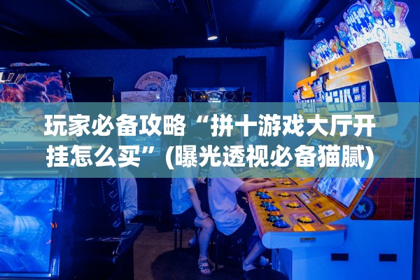 玩家必备攻略“拼十游戏大厅开挂怎么买”(曝光透视必备猫腻)