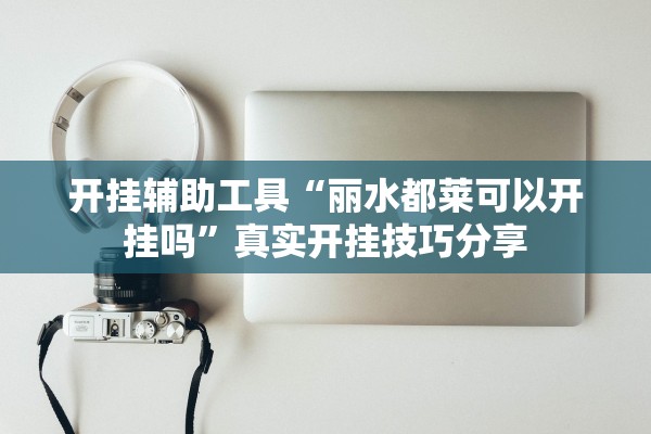 开挂辅助工具“丽水都莱可以开挂吗”真实开挂技巧分享