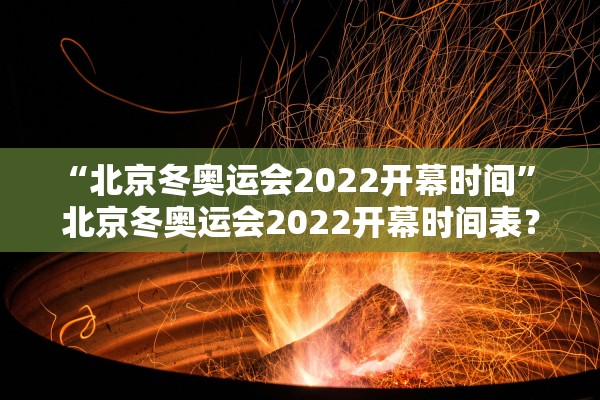 “北京冬奥运会2022开幕时间” 北京冬奥运会2022开幕时间表？