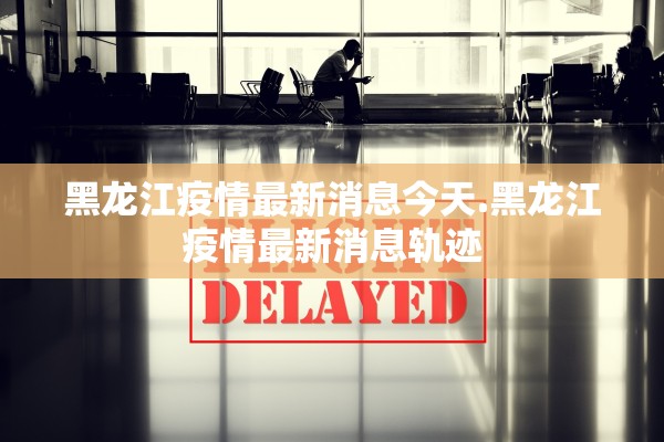 黑龙江疫情最新消息今天.黑龙江疫情最新消息轨迹 黑龙江疫情最新消息今天.黑龙江疫情最新消息轨迹