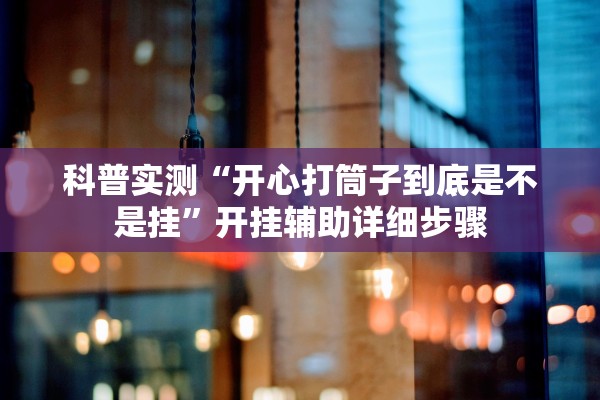 科普实测“开心打筒子到底是不是挂”开挂辅助详细步骤
