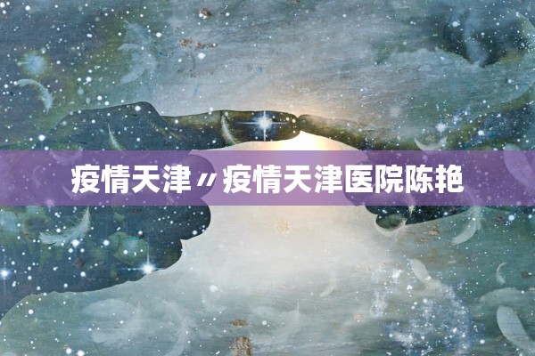 疫情天津〃疫情天津医院陈艳