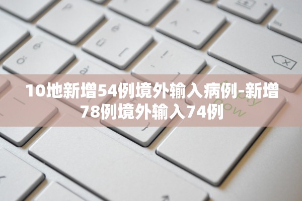 10地新增54例境外输入病例-新增78例境外输入74例