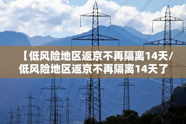 【低风险地区返京不再隔离14天/低风险地区返京不再隔离14天了】