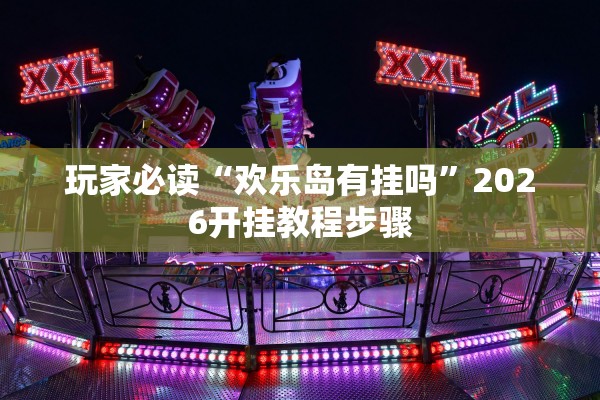 玩家必读“欢乐岛有挂吗	”2026开挂教程步骤