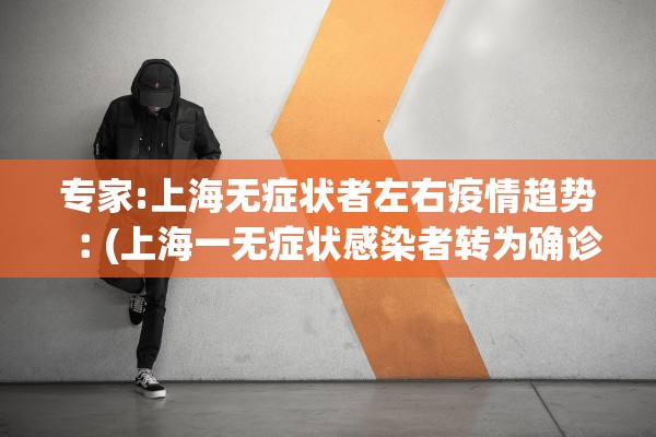 专家:上海无症状者左右疫情趋势︰(上海一无症状感染者转为确诊病例) 专家:上海无症状者左右疫情趋势︰(上海一无症状感染者转为确诊病例)