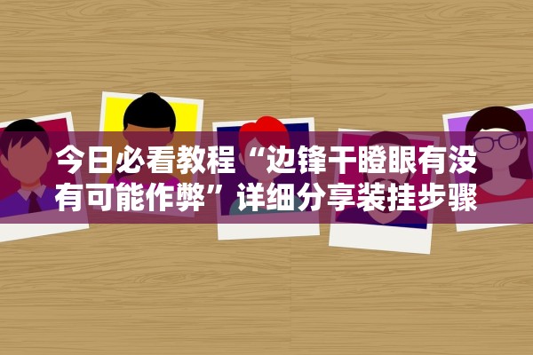 今日必看教程“边锋干瞪眼有没有可能作弊”详细分享装挂步骤教程
