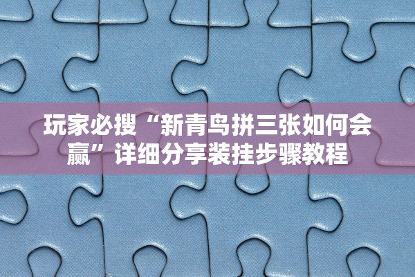 玩家必搜“新青鸟拼三张如何会赢”详细分享装挂步骤教程