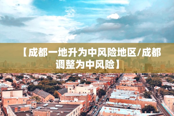 【成都一地升为中风险地区/成都调整为中风险】