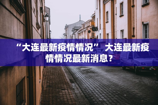 “大连最新疫情情况” 大连最新疫情情况最新消息？