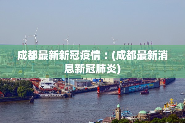 成都最新新冠疫情︰(成都最新消息新冠肺炎)