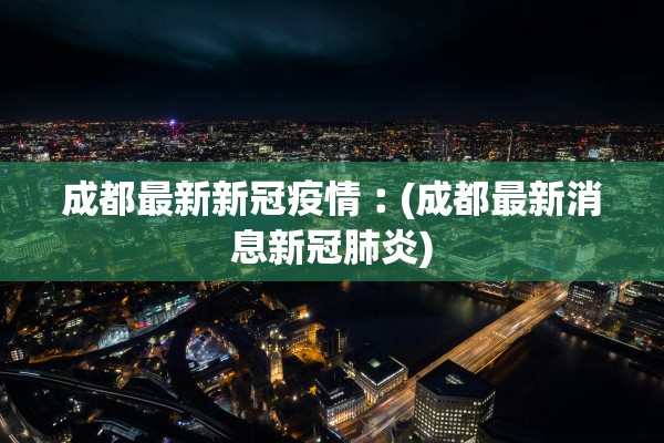 成都最新新冠疫情︰(成都最新消息新冠肺炎)
