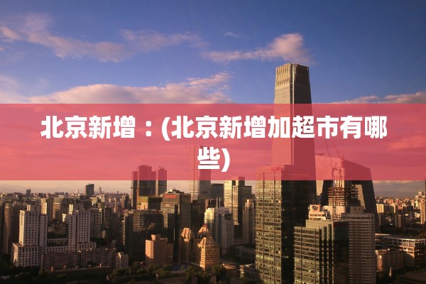 北京新增︰(北京新增加超市有哪些)
