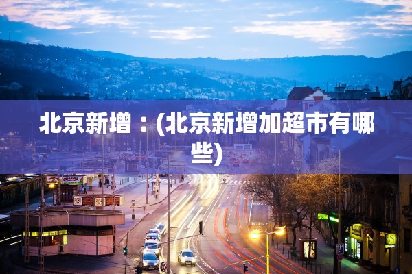 北京新增︰(北京新增加超市有哪些)