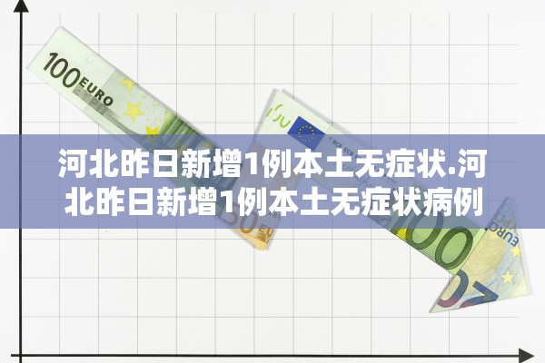 河北昨日新增1例本土无症状.河北昨日新增1例本土无症状病例