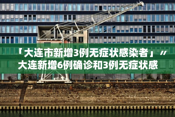 「大连市新增3例无症状感染者」〃大连新增6例确诊和3例无症状感染者