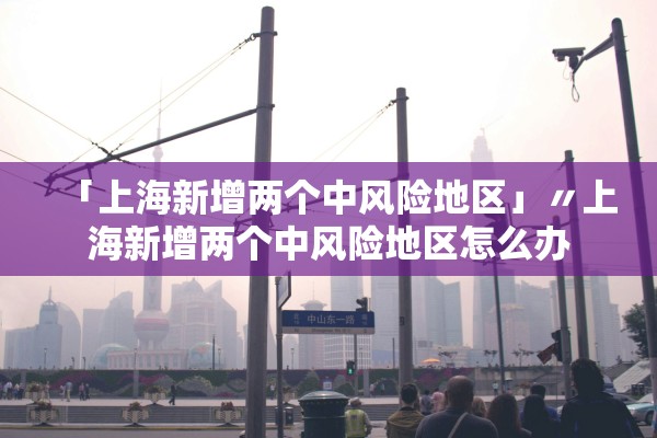 「上海新增两个中风险地区」〃上海新增两个中风险地区怎么办 「上海新增两个中风险地区」〃上海新增两个中风险地区怎么办