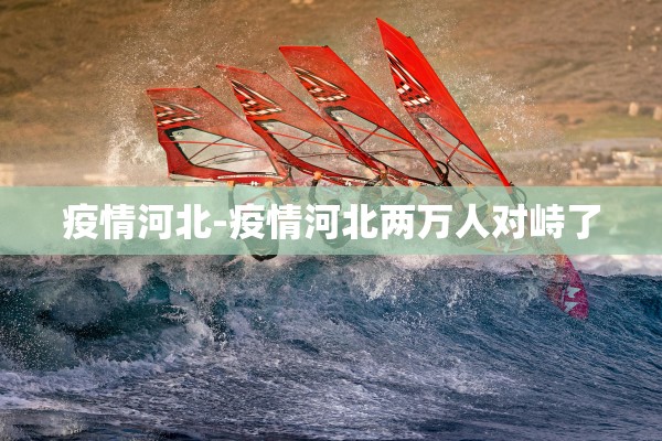 疫情河北-疫情河北两万人对峙了 疫情河北-疫情河北两万人对峙了