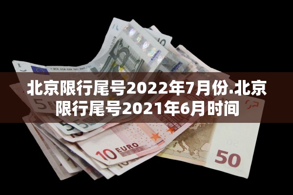 北京限行尾号2022年7月份.北京限行尾号2021年6月时间