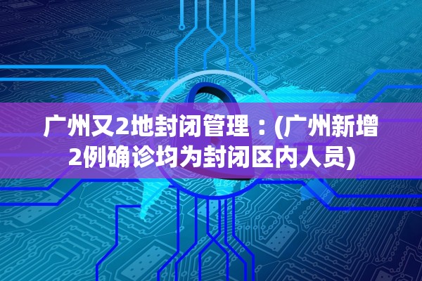 广州又2地封闭管理︰(广州新增2例确诊均为封闭区内人员)