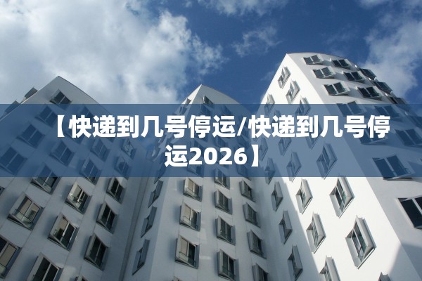 【快递到几号停运/快递到几号停运2026】