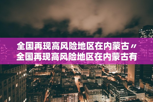 全国再现高风险地区在内蒙古〃全国再现高风险地区在内蒙古有几个 全国再现高风险地区在内蒙古〃全国再现高风险地区在内蒙古有几个