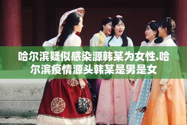 哈尔滨疑似感染源韩某为女性.哈尔滨疫情源头韩某是男是女
