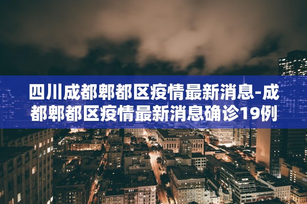 四川成都郫都区疫情最新消息-成都郫都区疫情最新消息确诊19例 四川成都郫都区疫情最新消息-成都郫都区疫情最新消息确诊19例