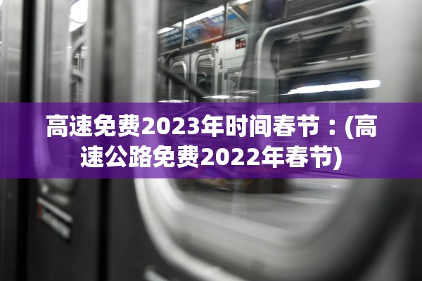 高速免费2023年时间春节︰(高速公路免费2022年春节)
