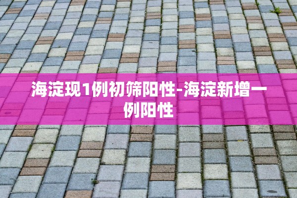 海淀现1例初筛阳性-海淀新增一例阳性