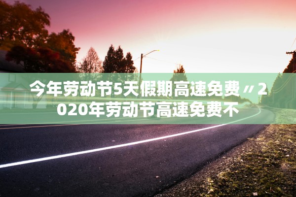 今年劳动节5天假期高速免费〃2020年劳动节高速免费不 今年劳动节5天假期高速免费〃2020年劳动节高速免费不