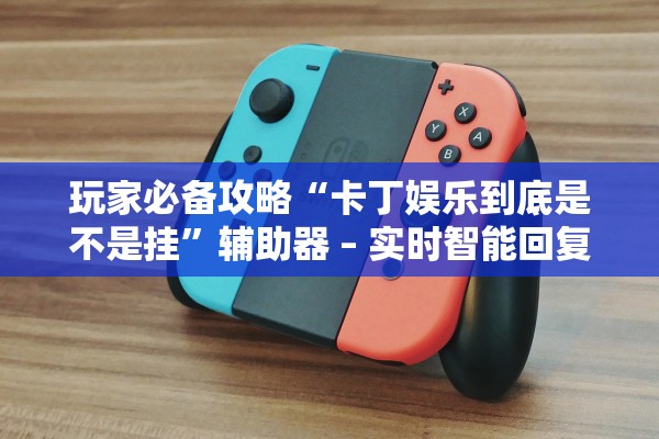 玩家必备攻略“卡丁娱乐到底是不是挂	”辅助器 – 实时智能回复