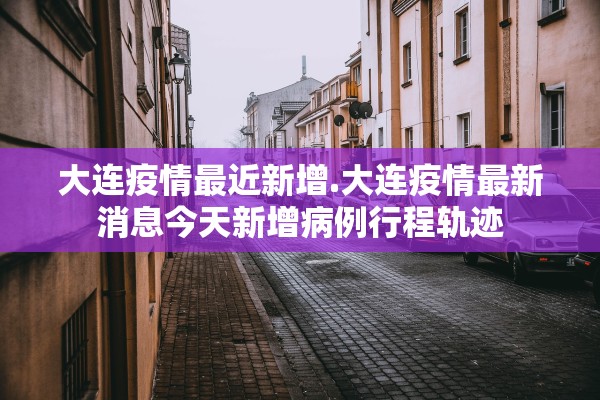 大连疫情最近新增.大连疫情最新消息今天新增病例行程轨迹 大连疫情最近新增.大连疫情最新消息今天新增病例行程轨迹