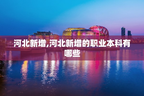 河北新增,河北新增的职业本科有哪些 河北新增,河北新增的职业本科有哪些