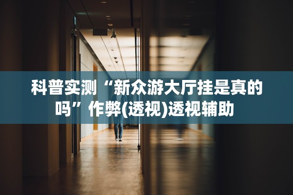 科普实测“新众游大厅挂是真的吗”作弊(透视)透视辅助 