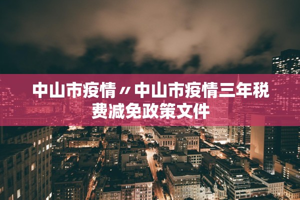 中山市疫情〃中山市疫情三年税费减免政策文件 中山市疫情〃中山市疫情三年税费减免政策文件