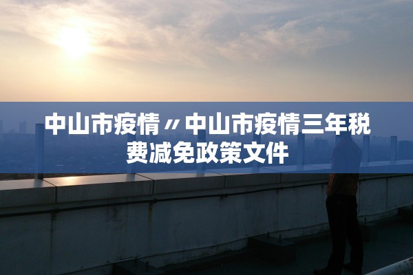 中山市疫情〃中山市疫情三年税费减免政策文件 中山市疫情〃中山市疫情三年税费减免政策文件