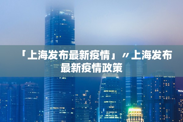 「上海发布最新疫情」〃上海发布最新疫情政策