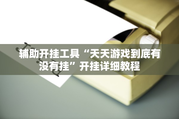 辅助开挂工具“天天游戏到底有没有挂”开挂详细教程