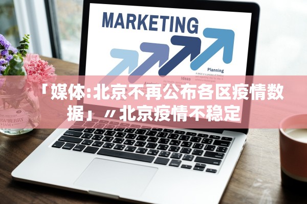 「媒体:北京不再公布各区疫情数据」〃北京疫情不稳定 「媒体:北京不再公布各区疫情数据」〃北京疫情不稳定
