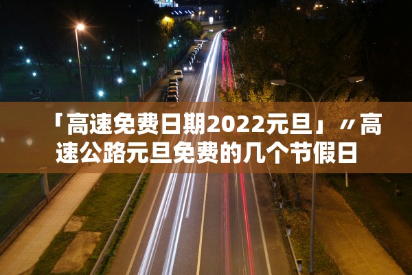 「高速免费日期2022元旦」〃高速公路元旦免费的几个节假日
