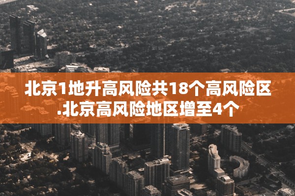 北京1地升高风险共18个高风险区.北京高风险地区增至4个 北京1地升高风险共18个高风险区.北京高风险地区增至4个
