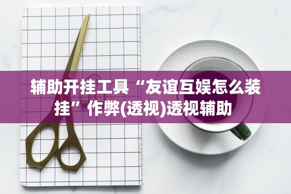 辅助开挂工具“友谊互娱怎么装挂”作弊(透视)透视辅助 