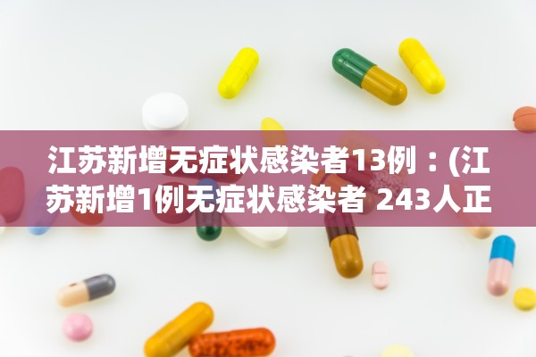 江苏新增无症状感染者13例︰(江苏新增1例无症状感染者 243人正在接受医学观察)