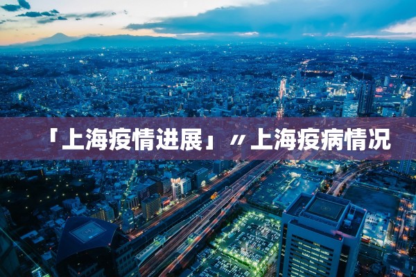 「上海疫情进展」〃上海疫病情况