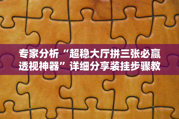 专家分析“超稳大厅拼三张必赢透视神器”详细分享装挂步骤教程
