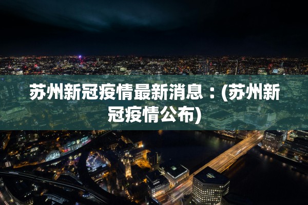 苏州新冠疫情最新消息︰(苏州新冠疫情公布)